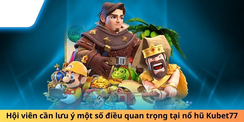 Hội viên cần lưu ý một số điều quan trọng tại nổ hũ Kubet77